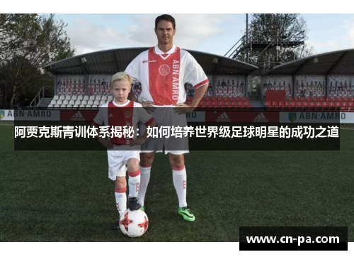 阿贾克斯青训体系揭秘：如何培养世界级足球明星的成功之道