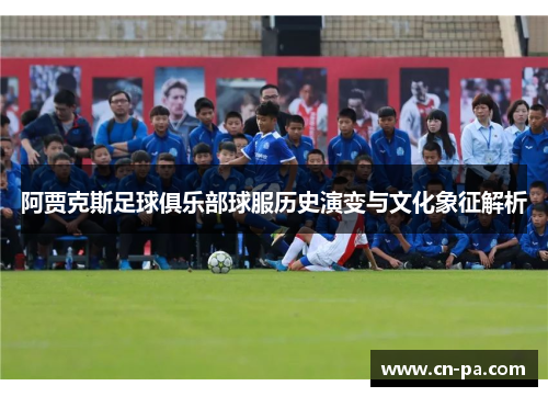 阿贾克斯足球俱乐部球服历史演变与文化象征解析