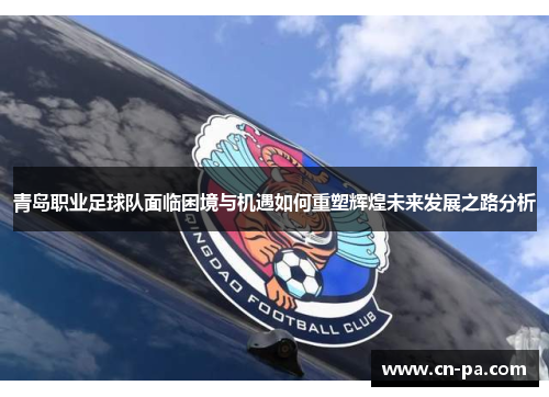 青岛职业足球队面临困境与机遇如何重塑辉煌未来发展之路分析