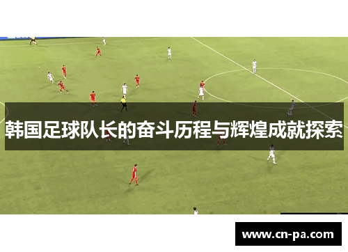 韩国足球队长的奋斗历程与辉煌成就探索