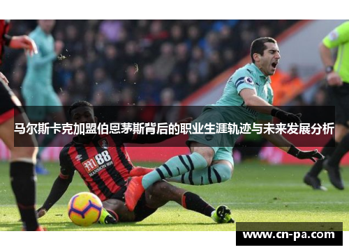 马尔斯卡克加盟伯恩茅斯背后的职业生涯轨迹与未来发展分析