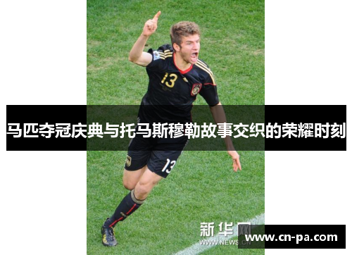 马匹夺冠庆典与托马斯穆勒故事交织的荣耀时刻