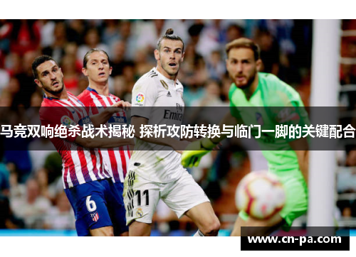 马竞双响绝杀战术揭秘 探析攻防转换与临门一脚的关键配合
