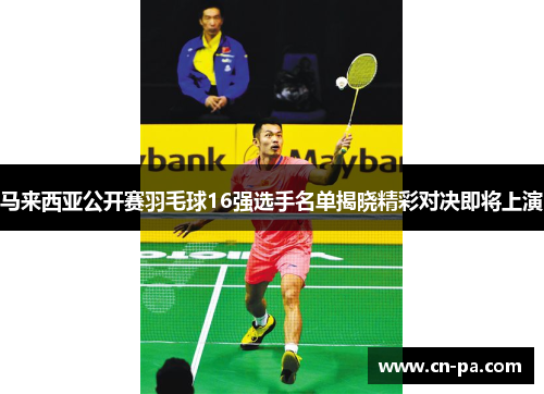 马来西亚公开赛羽毛球16强选手名单揭晓精彩对决即将上演