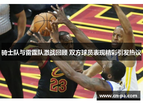 骑士队与雷霆队激战回顾 双方球员表现精彩引发热议