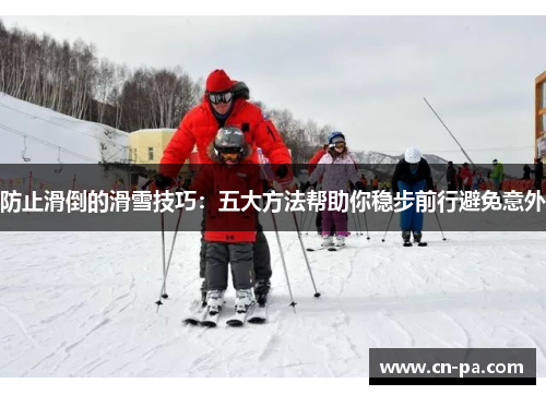 防止滑倒的滑雪技巧：五大方法帮助你稳步前行避免意外