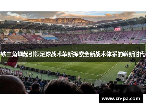 铁三角崛起引领足球战术革新探索全新战术体系的崭新时代