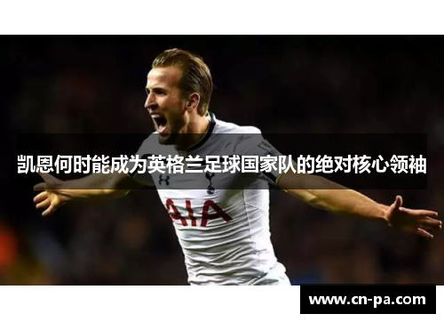 凯恩何时能成为英格兰足球国家队的绝对核心领袖