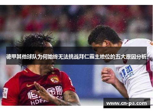 德甲其他球队为何始终无法挑战拜仁霸主地位的五大原因分析