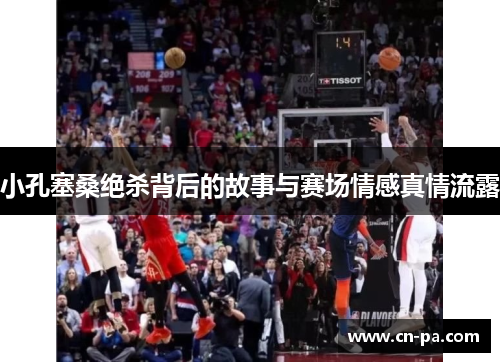 小孔塞桑绝杀背后的故事与赛场情感真情流露