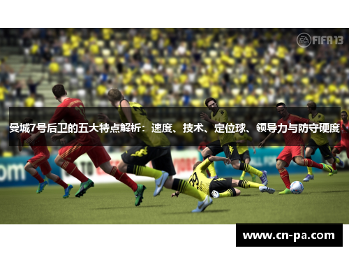 曼城7号后卫的五大特点解析：速度、技术、定位球、领导力与防守硬度