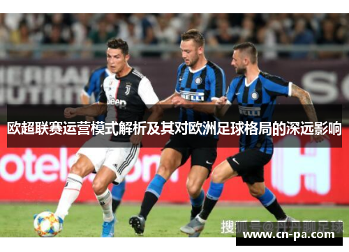 欧超联赛运营模式解析及其对欧洲足球格局的深远影响