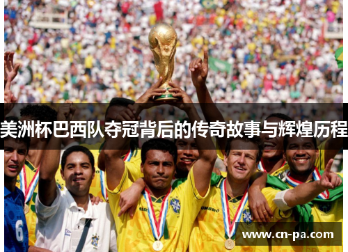 美洲杯巴西队夺冠背后的传奇故事与辉煌历程