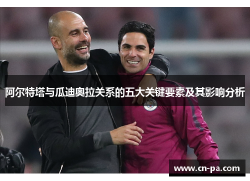 阿尔特塔与瓜迪奥拉关系的五大关键要素及其影响分析