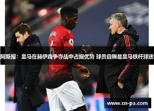 阿斯报：皇马在赫伊森争夺战中占据优势 球员自曝是皇马铁杆球迷