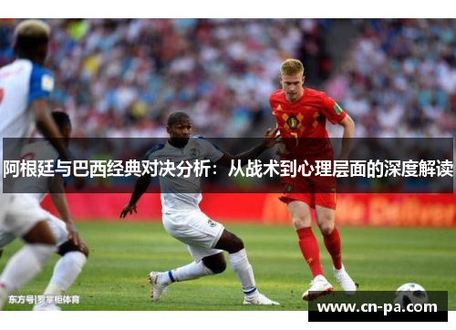 阿根廷与巴西经典对决分析：从战术到心理层面的深度解读