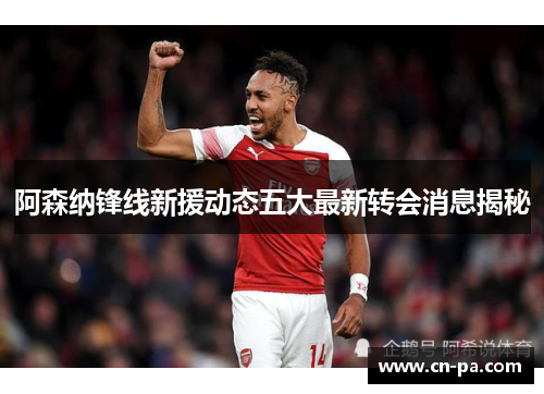 阿森纳锋线新援动态五大最新转会消息揭秘