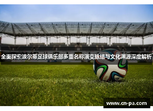 全面探索波尔蒂足球俱乐部多重名称演变脉络与文化渊源深度解析