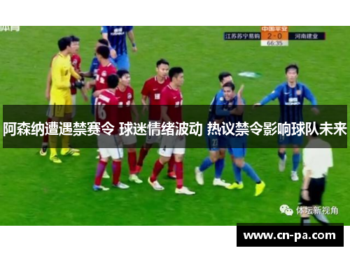 阿森纳遭遇禁赛令 球迷情绪波动 热议禁令影响球队未来