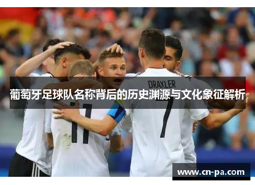 葡萄牙足球队名称背后的历史渊源与文化象征解析