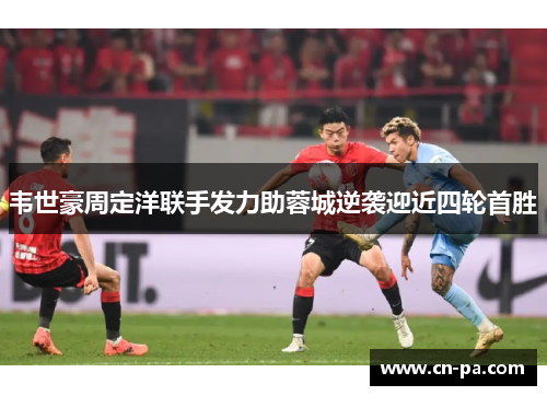 韦世豪周定洋联手发力助蓉城逆袭迎近四轮首胜