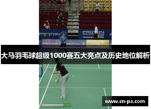 大马羽毛球超级1000赛五大亮点及历史地位解析
