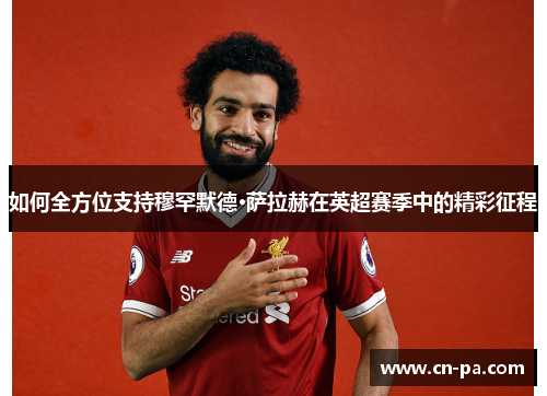 如何全方位支持穆罕默德·萨拉赫在英超赛季中的精彩征程