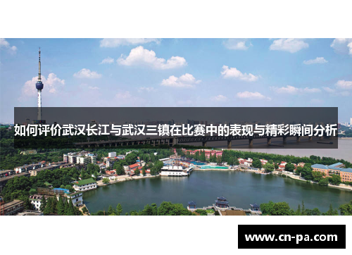 如何评价武汉长江与武汉三镇在比赛中的表现与精彩瞬间分析