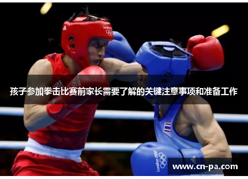 孩子参加拳击比赛前家长需要了解的关键注意事项和准备工作