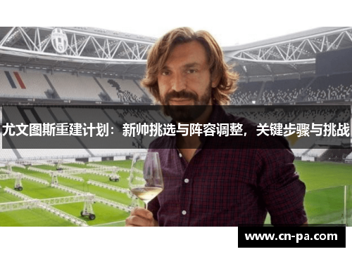 尤文图斯重建计划：新帅挑选与阵容调整，关键步骤与挑战