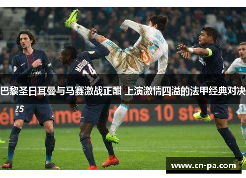 巴黎圣日耳曼与马赛激战正酣 上演激情四溢的法甲经典对决