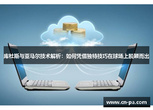 库杜斯与亚马尔技术解析：如何凭借独特技巧在球场上脱颖而出