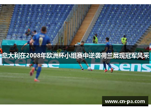 意大利在2008年欧洲杯小组赛中逆袭荷兰展现冠军风采
