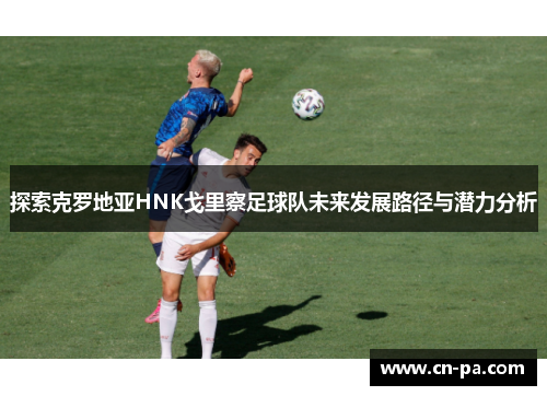 探索克罗地亚HNK戈里察足球队未来发展路径与潜力分析