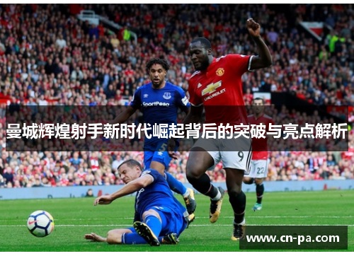 曼城辉煌射手新时代崛起背后的突破与亮点解析