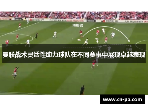 曼联战术灵活性助力球队在不同赛事中展现卓越表现