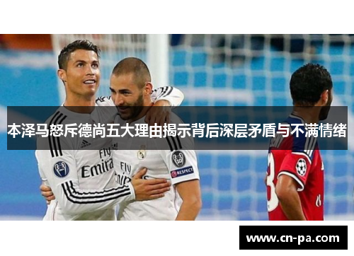 本泽马怒斥德尚五大理由揭示背后深层矛盾与不满情绪