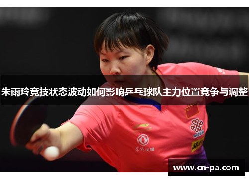 朱雨玲竞技状态波动如何影响乒乓球队主力位置竞争与调整