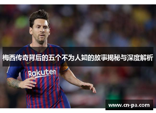 梅西传奇背后的五个不为人知的故事揭秘与深度解析