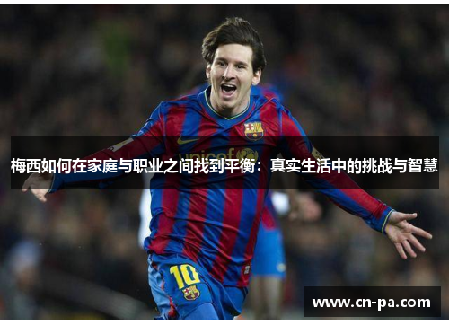 梅西如何在家庭与职业之间找到平衡：真实生活中的挑战与智慧