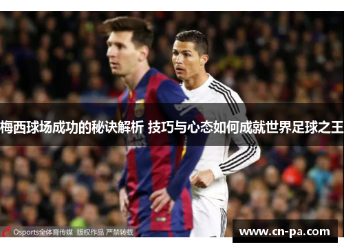 梅西球场成功的秘诀解析 技巧与心态如何成就世界足球之王