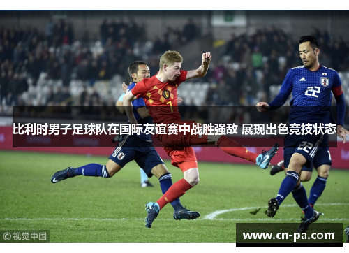 比利时男子足球队在国际友谊赛中战胜强敌 展现出色竞技状态
