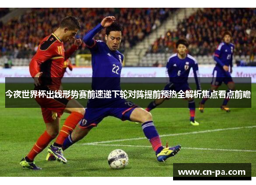 今夜世界杯出线形势赛前速递下轮对阵提前预热全解析焦点看点前瞻