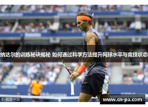 纳达尔的训练秘诀揭秘 如何通过科学方法提升网球水平与竞技状态