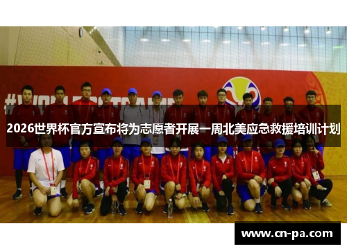 2026世界杯官方宣布将为志愿者开展一周北美应急救援培训计划