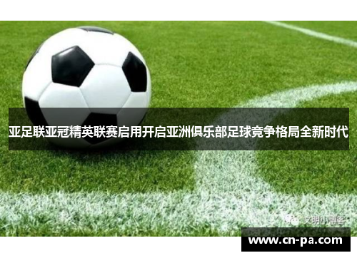 亚足联亚冠精英联赛启用开启亚洲俱乐部足球竞争格局全新时代