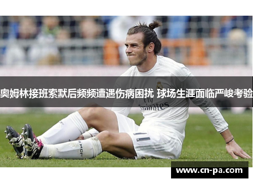 奥姆林接班索默后频频遭遇伤病困扰 球场生涯面临严峻考验