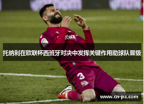 托纳利在欧联杯西班牙对决中发挥关键作用助球队晋级