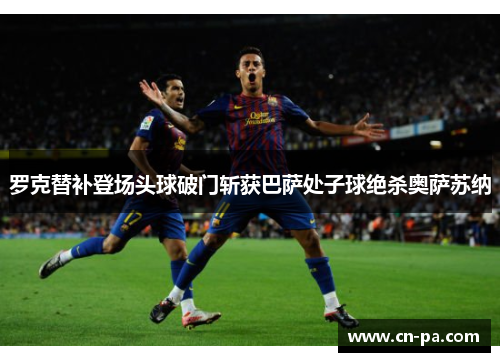 罗克替补登场头球破门斩获巴萨处子球绝杀奥萨苏纳