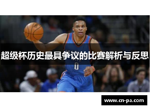 超级杯历史最具争议的比赛解析与反思